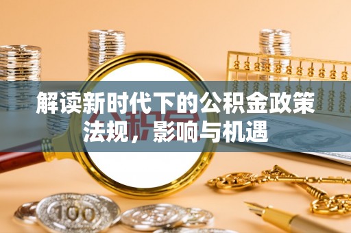 兴县解读新时代下的公积金政策法规，影响与机遇