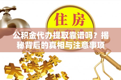 兴县公积金代办提取靠谱吗？揭秘背后的真相与注意事项