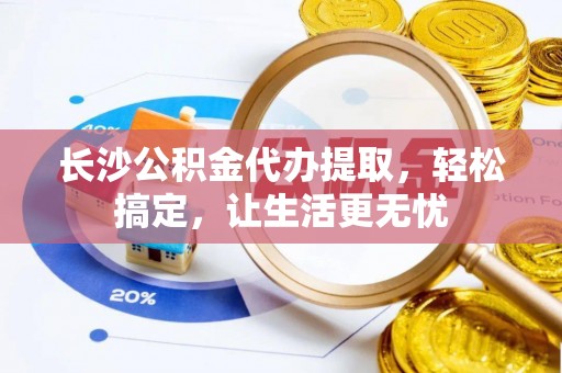 兴县长沙公积金代办提取，轻松搞定，让生活更无忧