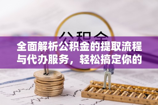 兴县全面解析公积金的提取流程与代办服务，轻松搞定你的公积金咨询代办提取