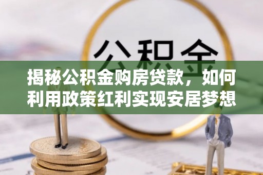 兴县揭秘公积金购房贷款，如何利用政策红利实现安居梦想