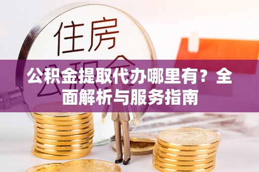 兴县公积金提取代办哪里有？全面解析与服务指南