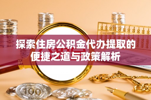 兴县探索住房公积金代办提取的便捷之道与政策解析