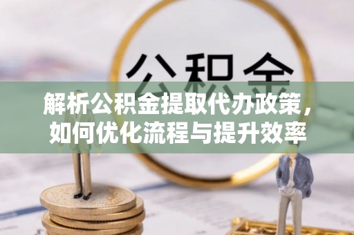 兴县解析公积金提取代办政策，如何优化流程与提升效率