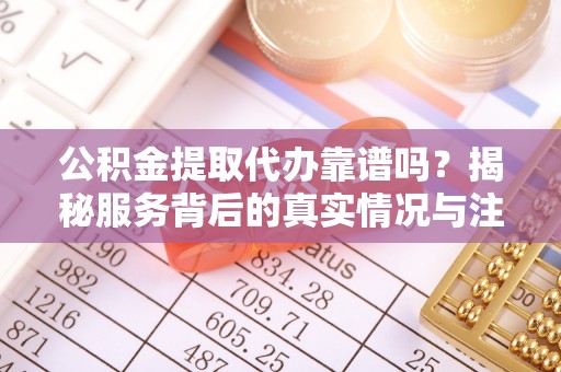 兴县公积金提取代办靠谱吗？揭秘服务背后的真实情况与注意事项