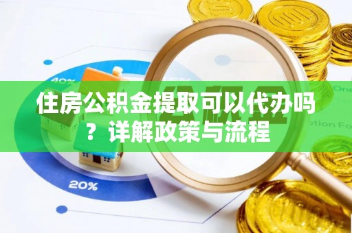 兴县住房公积金提取可以代办吗？详解政策与流程