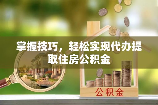 兴县掌握技巧，轻松实现代办提取住房公积金