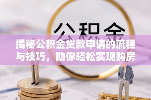 兴县揭秘公积金贷款申请的流程与技巧，助你轻松实现购房梦