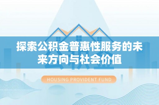 兴县探索公积金普惠性服务的未来方向与社会价值