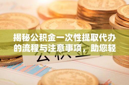 兴县揭秘公积金一次性提取代办的流程与注意事项，助您轻松搞定财务规划