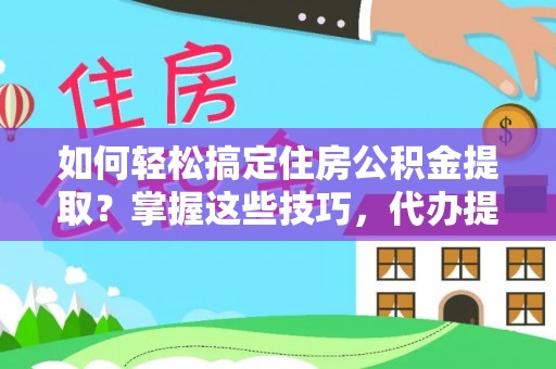 兴县如何轻松搞定住房公积金提取？掌握这些技巧，代办提取住房公积金不再难