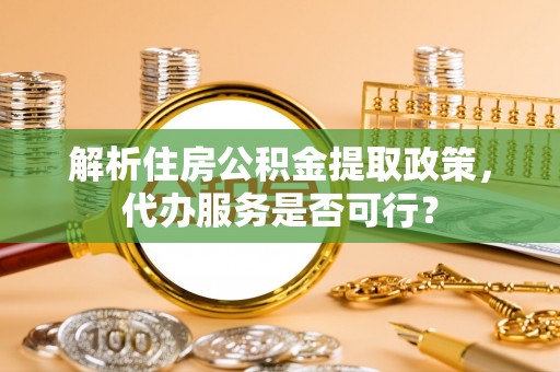 兴县解析住房公积金提取政策，代办服务是否可行？