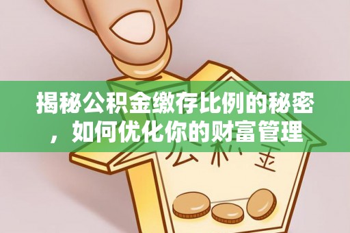 兴县揭秘公积金缴存比例的秘密，如何优化你的财富管理