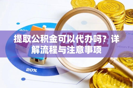 兴县提取公积金可以代办吗？详解流程与注意事项
