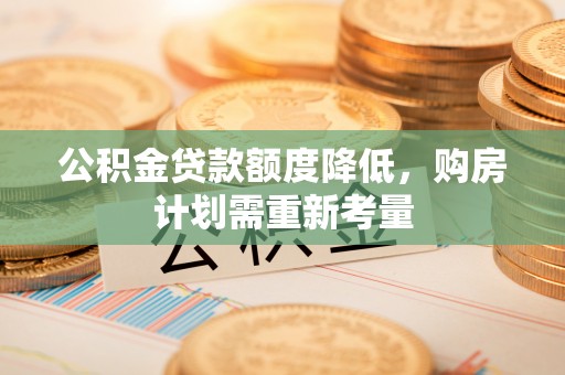 兴县公积金贷款额度降低，购房计划需重新考量