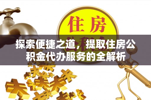 兴县探索便捷之道，提取住房公积金代办服务的全解析