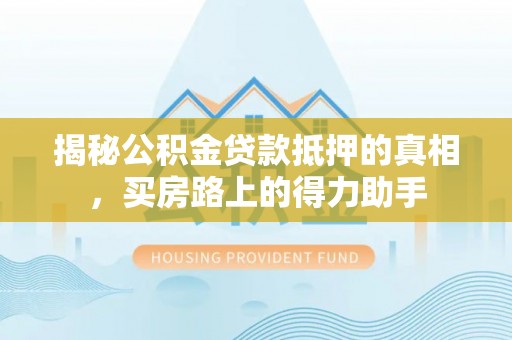 兴县揭秘公积金贷款抵押的真相，买房路上的得力助手