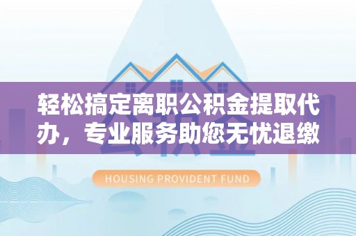 兴县轻松搞定离职公积金提取代办，专业服务助您无忧退缴