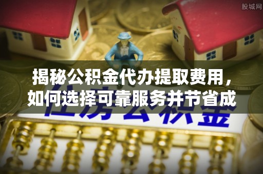 兴县揭秘公积金代办提取费用，如何选择可靠服务并节省成本