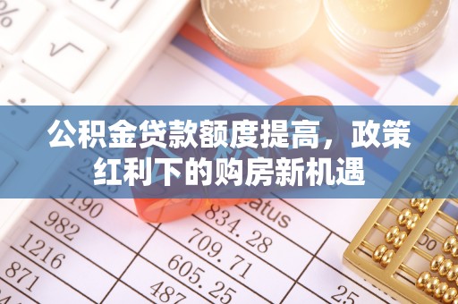 兴县公积金贷款额度提高，政策红利下的购房新机遇