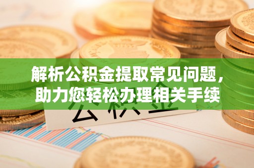 兴县解析公积金提取常见问题，助力您轻松办理相关手续