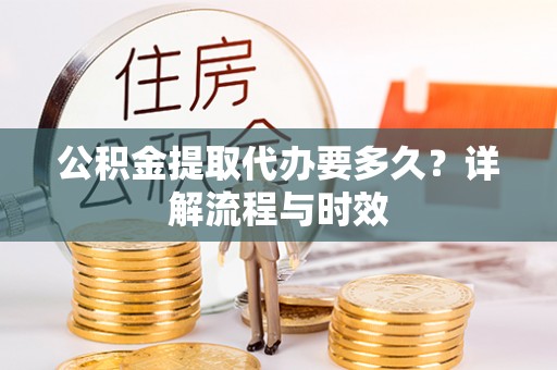兴县公积金提取代办要多久？详解流程与时效