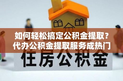 兴县如何轻松搞定公积金提取？代办公积金提取服务成热门选择