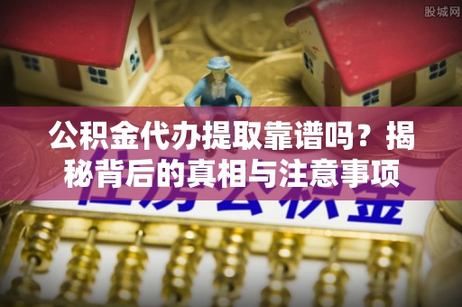 兴县公积金代办提取靠谱吗？揭秘背后的真相与注意事项