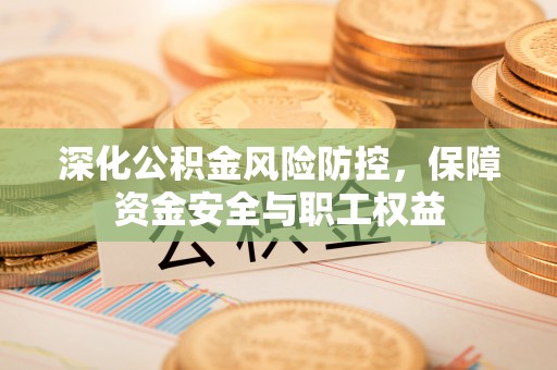 兴县深化公积金风险防控，保障资金安全与职工权益
