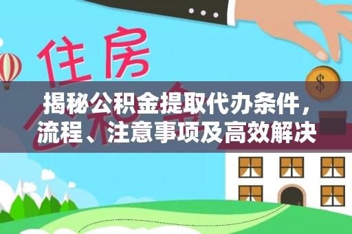 兴县揭秘公积金提取代办条件，流程、注意事项及高效解决方案