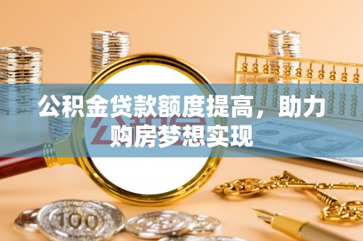 兴县公积金贷款额度提高，助力购房梦想实现