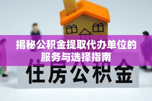 兴县揭秘公积金提取代办单位的服务与选择指南