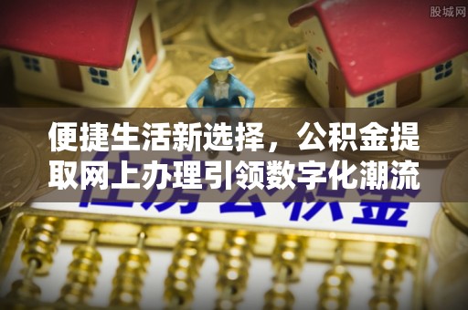 兴县便捷生活新选择，公积金提取网上办理引领数字化潮流