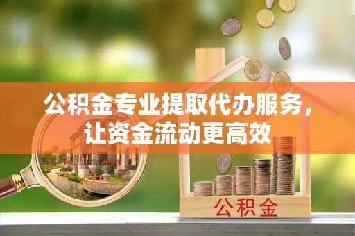 兴县公积金专业提取代办服务，让资金流动更高效