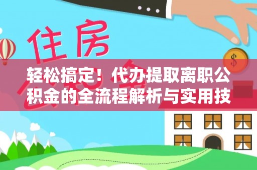 兴县轻松搞定！代办提取离职公积金的全流程解析与实用技巧