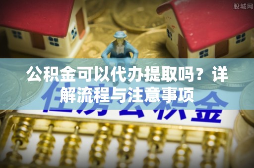 兴县公积金可以代办提取吗？详解流程与注意事项