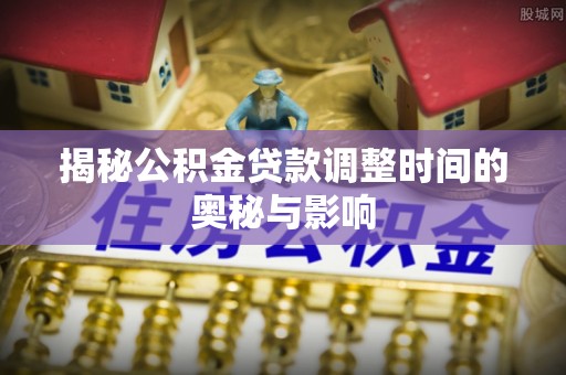 兴县揭秘公积金贷款调整时间的奥秘与影响