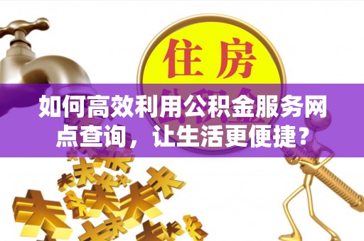 兴县如何高效利用公积金服务网点查询，让生活更便捷？