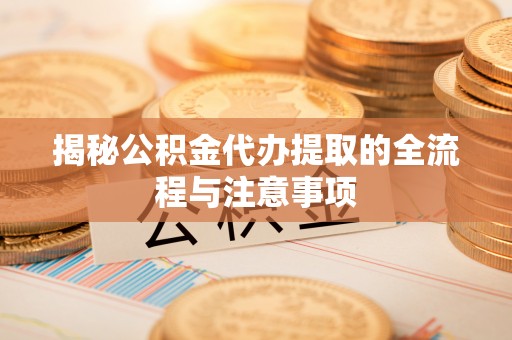 兴县揭秘公积金代办提取的全流程与注意事项