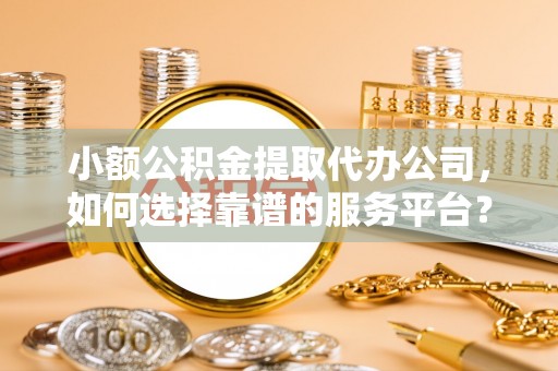 兴县小额公积金提取代办公司，如何选择靠谱的服务平台？