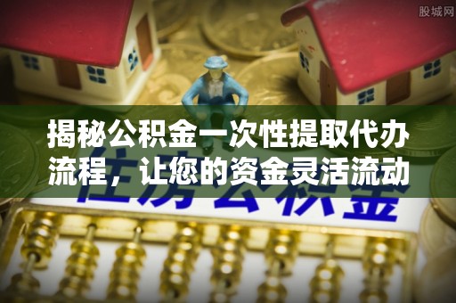 兴县揭秘公积金一次性提取代办流程，让您的资金灵活流动