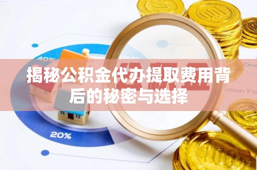 兴县揭秘公积金代办提取费用背后的秘密与选择