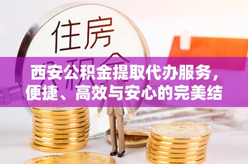兴县西安公积金提取代办服务，便捷、高效与安心的完美结合
