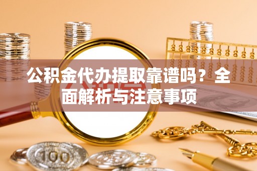 兴县公积金代办提取靠谱吗？全面解析与注意事项