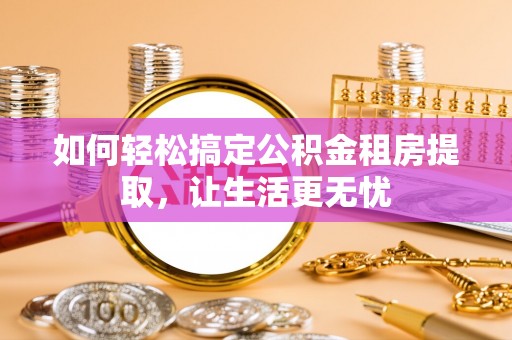 兴县如何轻松搞定公积金租房提取，让生活更无忧