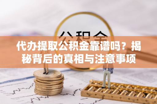 兴县代办提取公积金靠谱吗？揭秘背后的真相与注意事项