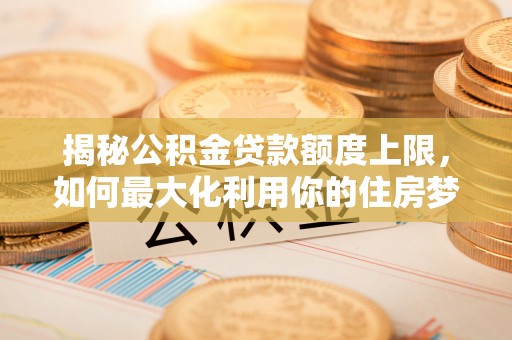 兴县揭秘公积金贷款额度上限，如何最大化利用你的住房梦？