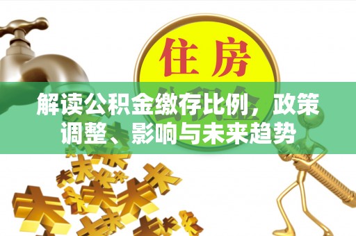 兴县解读公积金缴存比例，政策调整、影响与未来趋势