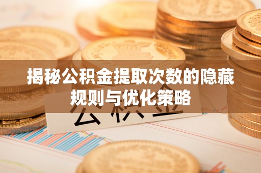 兴县揭秘公积金提取次数的隐藏规则与优化策略