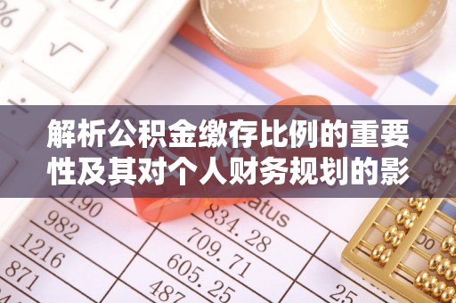 兴县解析公积金缴存比例的重要性及其对个人财务规划的影响